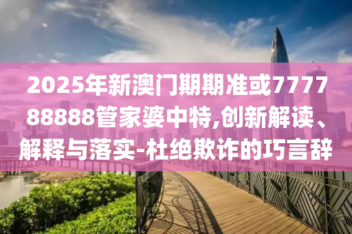 2025年新澳門期期準(zhǔn)或777788888管家婆中特,創(chuàng)新解讀、解釋與落實(shí)-杜絕欺詐的巧言辭
