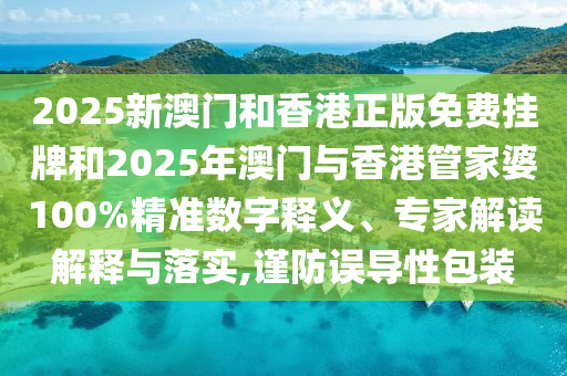 2025新澳門(mén)和香港正版免費(fèi)掛牌和2025年澳門(mén)與香港管家婆100%精準(zhǔn)數(shù)字釋義、專(zhuān)家解讀解釋與落實(shí),謹(jǐn)防誤導(dǎo)性包裝