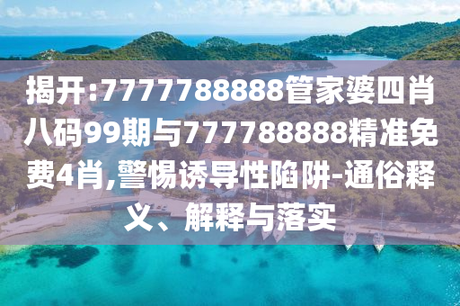 揭開:7777788888管家婆四肖八碼99期與777788888精準免費4肖,警惕誘導(dǎo)性陷阱-通俗釋義、解釋與落實