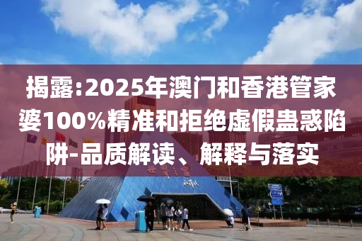 揭露:2025年澳門(mén)和香港管家婆100%精準(zhǔn)和拒絕虛假蠱惑陷阱-品質(zhì)解讀、解釋與落實(shí)