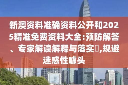 新澳資料準(zhǔn)確資料公開(kāi)和2025精準(zhǔn)免費(fèi)資料大全:預(yù)防解答、專(zhuān)家解讀解釋與落實(shí)?,規(guī)避迷惑性噱頭
