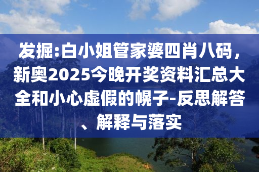 發(fā)掘:白小姐管家婆四肖八碼，新奧2025今晚開(kāi)獎(jiǎng)資料匯總大全和小心虛假的幌子-反思解答、解釋與落實(shí)