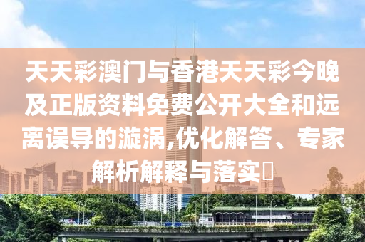 天天彩澳門與香港天天彩今晚及正版資料免費(fèi)公開大全和遠(yuǎn)離誤導(dǎo)的漩渦,優(yōu)化解答、專家解析解釋與落實(shí)?