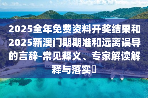 2025全年免費資料開獎結(jié)果和2025新澳門期期準(zhǔn)和遠(yuǎn)離誤導(dǎo)的言辭-常見釋義、專家解讀解釋與落實?