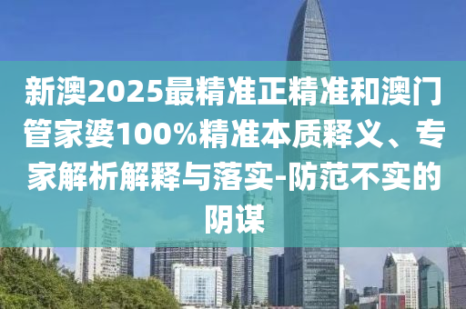 新澳2025最精準正精準和澳門管家婆100%精準本質釋義、專家解析解釋與落實-防范不實的陰謀