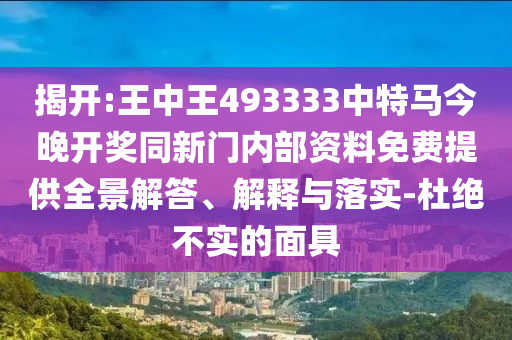 揭開:王中王493333中特馬今晚開獎同新門內(nèi)部資料免費提供全景解答、解釋與落實-杜絕不實的面具