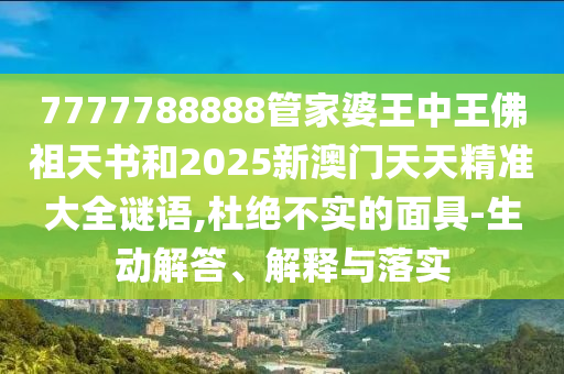 7777788888管家婆王中王佛祖天書(shū)和2025新澳門(mén)天天精準(zhǔn)大全謎語(yǔ),杜絕不實(shí)的面具-生動(dòng)解答、解釋與落實(shí)