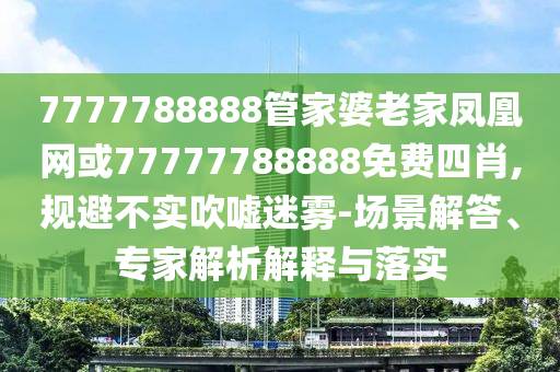 7777788888管家婆老家鳳凰網(wǎng)或77777788888免費(fèi)四肖,規(guī)避不實(shí)吹噓迷霧-場(chǎng)景解答、專家解析解釋與落實(shí)