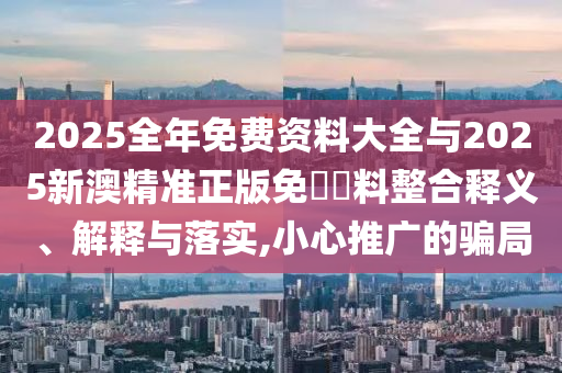 2025全年免費(fèi)資料大全與2025新澳精準(zhǔn)正版免費(fèi)資料整合釋義、解釋與落實(shí),小心推廣的騙局