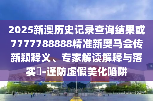 2025新澳歷史記錄查詢結(jié)果或7777788888精準新奧馬會傳新穎釋義、專家解讀解釋與落實?-謹防虛假美化陷阱