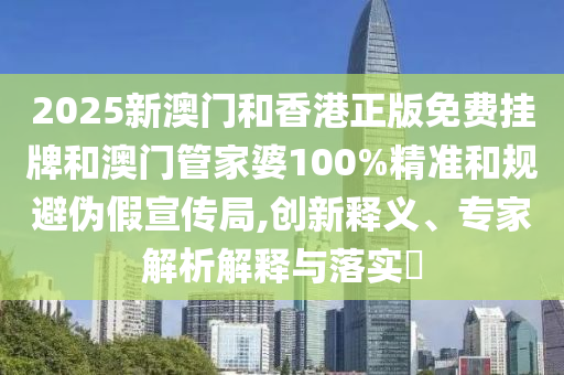 2025新澳門和香港正版免費(fèi)掛牌和澳門管家婆100%精準(zhǔn)和規(guī)避偽假宣傳局,創(chuàng)新釋義、專家解析解釋與落實(shí)?