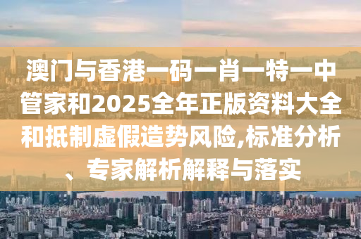 澳門與香港一碼一肖一特一中管家和2025全年正版資料大全和抵制虛假造勢(shì)風(fēng)險(xiǎn),標(biāo)準(zhǔn)分析、專家解析解釋與落實(shí)