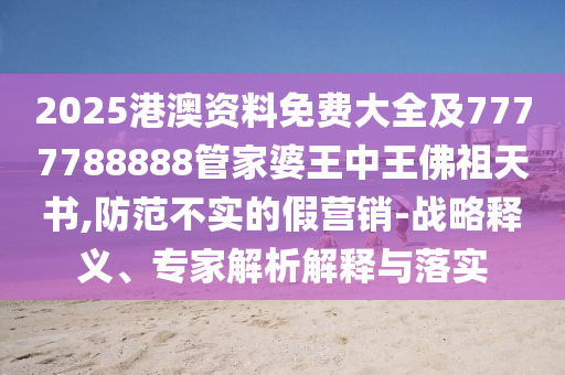 2025港澳資料免費(fèi)大全及7777788888管家婆王中王佛祖天書,防范不實(shí)的假營(yíng)銷-戰(zhàn)略釋義、專家解析解釋與落實(shí)