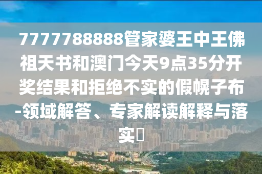 7777788888管家婆王中王佛祖天書和澳門今天9點35分開獎結(jié)果和拒絕不實的假幌子布-領(lǐng)域解答、專家解讀解釋與落實?
