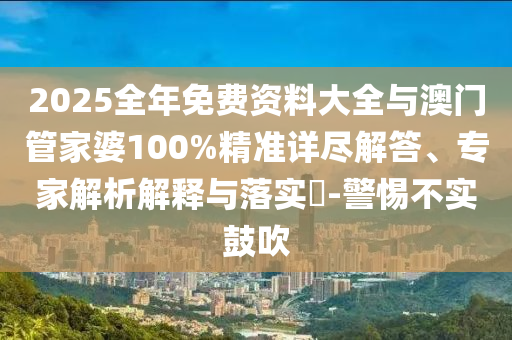 2025全年免費資料大全與澳門管家婆100%精準詳盡解答、專家解析解釋與落實?-警惕不實鼓吹