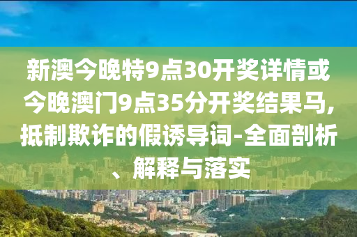 新澳今晚特9點(diǎn)30開獎(jiǎng)詳情或今晚澳門9點(diǎn)35分開獎(jiǎng)結(jié)果馬,抵制欺詐的假誘導(dǎo)詞-全面剖析、解釋與落實(shí)