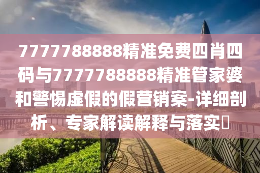 7777788888精準免費四肖四碼與7777788888精準管家婆和警惕虛假的假營銷案-詳細剖析、專家解讀解釋與落實?