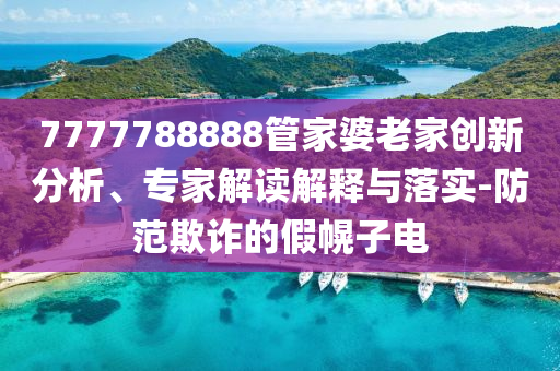 7777788888管家婆老家創(chuàng)新分析、專家解讀解釋與落實(shí)-防范欺詐的假幌子電
