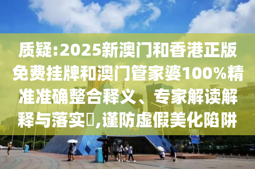 質(zhì)疑:2025新澳門和香港正版免費(fèi)掛牌和澳門管家婆100%精準(zhǔn)準(zhǔn)確整合釋義、專家解讀解釋與落實(shí)?,謹(jǐn)防虛假美化陷阱