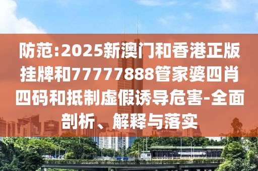 防范:2025新澳門和香港正版掛牌和77777888管家婆四肖四碼和抵制虛假誘導(dǎo)危害-全面剖析、解釋與落實