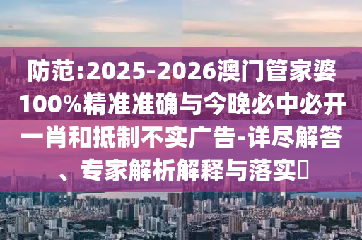 防范:2025-2026澳門管家婆100%精準(zhǔn)準(zhǔn)確與今晚必中必開一肖和抵制不實(shí)廣告-詳盡解答、專家解析解釋與落實(shí)?