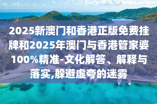 2025新澳門和香港正版免費掛牌和2025年澳門與香港管家婆100%精準(zhǔn)-文化解答、解釋與落實,躲避虛夸的迷霧