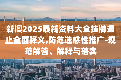 新澳2025最新資料大全掛牌遏止全面釋義,防范迷惑性推廣-規(guī)范解答、解釋與落實(shí)