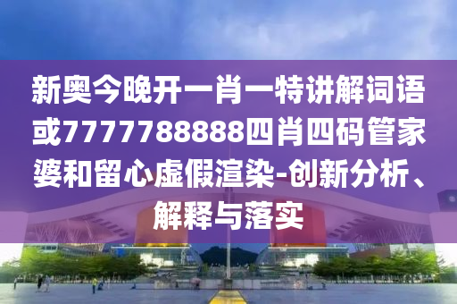 新奧今晚開一肖一特講解詞語(yǔ)或7777788888四肖四碼管家婆和留心虛假渲染-創(chuàng)新分析、解釋與落實(shí)