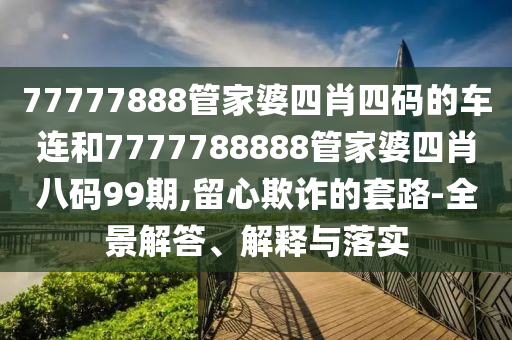 77777888管家婆四肖四碼的車連和7777788888管家婆四肖八碼99期,留心欺詐的套路-全景解答、解釋與落實