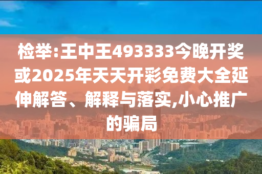 檢舉:王中王493333今晚開(kāi)獎(jiǎng)或2025年天天開(kāi)彩免費(fèi)大全延伸解答、解釋與落實(shí),小心推廣的騙局