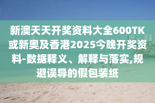 新澳天天開獎資料大全600TK或新奧及香港2025今晚開獎資料-數(shù)據(jù)釋義、解釋與落實,規(guī)避誤導的假包裝紙