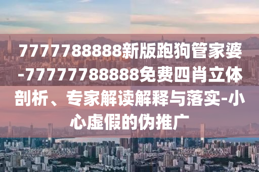 7777788888新版跑狗管家婆-77777788888免費四肖立體剖析、專家解讀解釋與落實-小心虛假的偽推廣