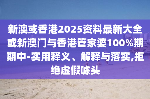 新澳或香港2025資料最新大全或新澳門與香港管家婆100%期期中-實(shí)用釋義、解釋與落實(shí),拒絕虛假噱頭
