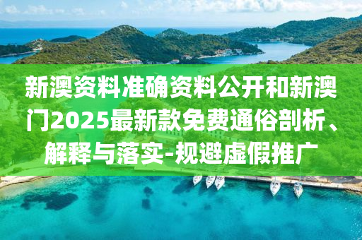 新澳資料準(zhǔn)確資料公開和新澳門2025最新款免費(fèi)通俗剖析、解釋與落實(shí)-規(guī)避虛假推廣
