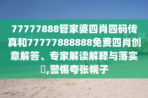 77777888管家婆四肖四碼傳真和77777888888免費四肖創(chuàng)意解答、專家解讀解釋與落實?,警惕夸張幌子
