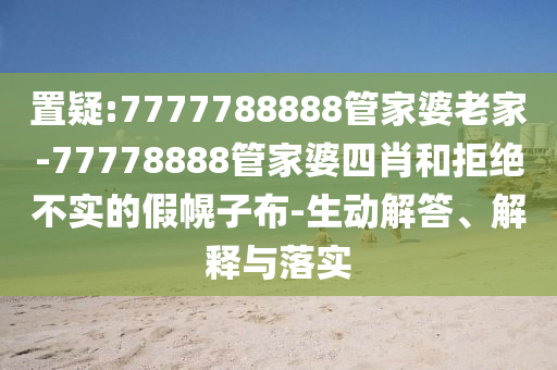 置疑:7777788888管家婆老家-77778888管家婆四肖和拒絕不實(shí)的假幌子布-生動(dòng)解答、解釋與落實(shí)