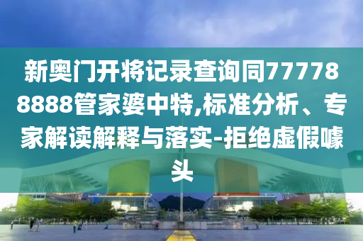 新奧門開將記錄查詢同777788888管家婆中特,標(biāo)準(zhǔn)分析、專家解讀解釋與落實-拒絕虛假噱頭