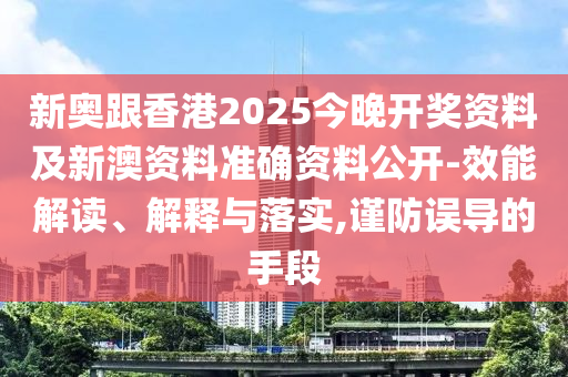 新奧跟香港2025今晚開(kāi)獎(jiǎng)資料及新澳資料準(zhǔn)確資料公開(kāi)-效能解讀、解釋與落實(shí),謹(jǐn)防誤導(dǎo)的手段