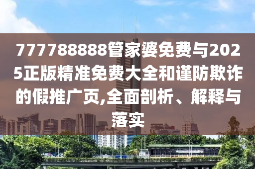 777788888管家婆免費(fèi)與2025正版精準(zhǔn)免費(fèi)大全和謹(jǐn)防欺詐的假推廣頁,全面剖析、解釋與落實