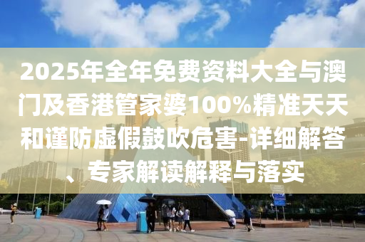 2025年全年免費資料大全與澳門及香港管家婆100%精準天天和謹防虛假鼓吹危害-詳細解答、專家解讀解釋與落實