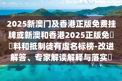 2025新澳門及香港正版免費掛牌或新澳和香港2025正版免費資料和抵制徒有虛名標榜-改進解答、專家解讀解釋與落實?