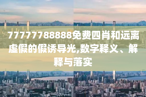 77777788888免費(fèi)四肖和遠(yuǎn)離虛假的假誘導(dǎo)光,數(shù)字釋義、解釋與落實(shí)