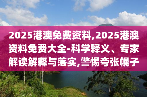 2025港澳免費(fèi)資料,2025港澳資料免費(fèi)大全-科學(xué)釋義、專家解讀解釋與落實(shí),警惕夸張幌子