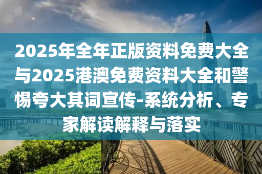 2025年全年正版資料免費(fèi)大全與2025港澳免費(fèi)資料大全和警惕夸大其詞宣傳-系統(tǒng)分析、專家解讀解釋與落實(shí)