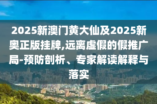 2025新澳門(mén)黃大仙及2025新奧正版掛牌,遠(yuǎn)離虛假的假推廣局-預(yù)防剖析、專家解讀解釋與落實(shí)