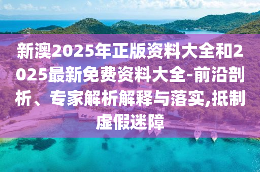 新澳2025年正版資料大全和2025最新免費資料大全-前沿剖析、專家解析解釋與落實,抵制虛假迷障