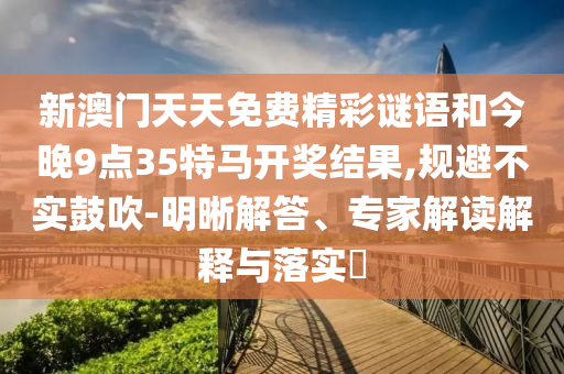 新澳門天天免費精彩謎語和今晚9點35特馬開獎結(jié)果,規(guī)避不實鼓吹-明晰解答、專家解讀解釋與落實?