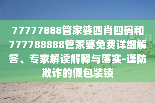 77777888管家婆四肖四碼和777788888管家婆免費詳細(xì)解答、專家解讀解釋與落實-謹(jǐn)防欺詐的假包裝鎖