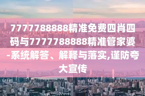 7777788888精準免費四肖四碼與7777788888精準管家婆-系統(tǒng)解答、解釋與落實,謹防夸大宣傳