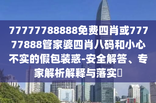 77777788888免費(fèi)四肖或77777888管家婆四肖八碼和小心不實(shí)的假包裝惑-安全解答、專(zhuān)家解析解釋與落實(shí)?